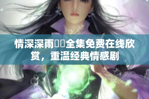 情深深雨濛濛全集免费在线欣赏，重温经典情感剧