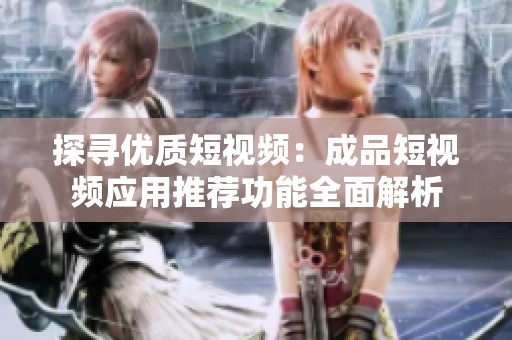 探寻优质短视频：成品短视频应用推荐功能全面解析