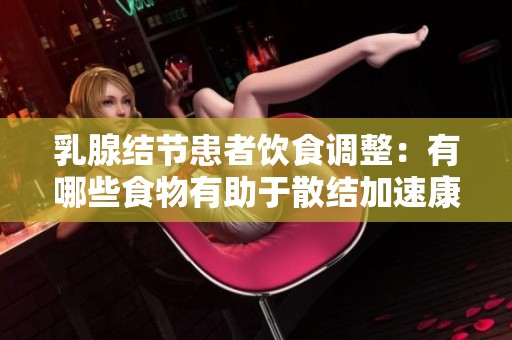 乳腺结节患者饮食调整：有哪些食物有助于散结加速康复