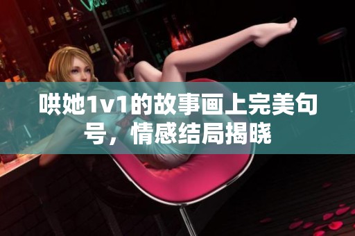 哄她1v1的故事画上完美句号，情感结局揭晓