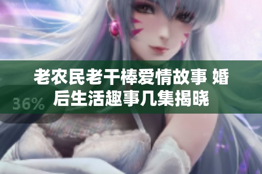 老农民老干棒爱情故事 婚后生活趣事几集揭晓
