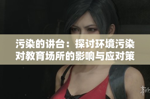 污染的讲台：探讨环境污染对教育场所的影响与应对策略