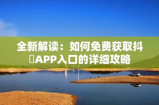 全新解读：如何免费获取抖抈APP入口的详细攻略