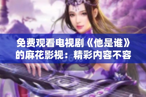 免费观看电视剧《他是谁》的麻花影视：精彩内容不容错过