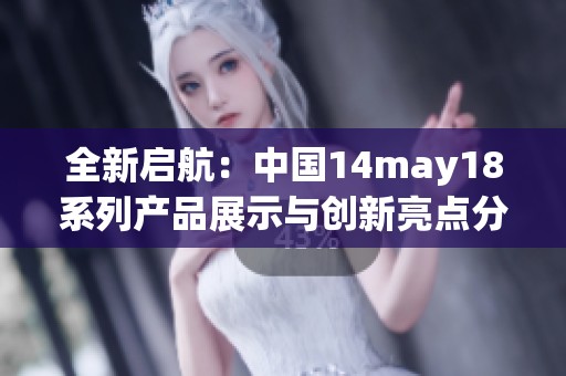 全新启航：中国14may18系列产品展示与创新亮点分析
