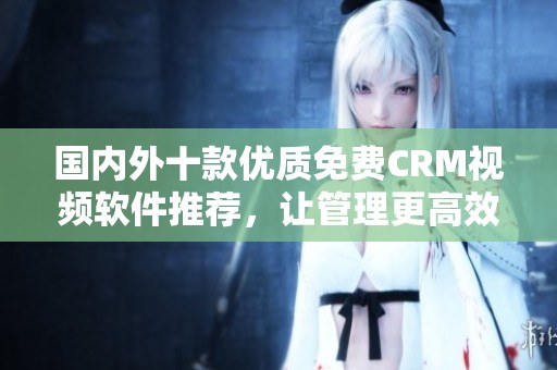 国内外十款优质免费CRM视频软件推荐，让管理更高效