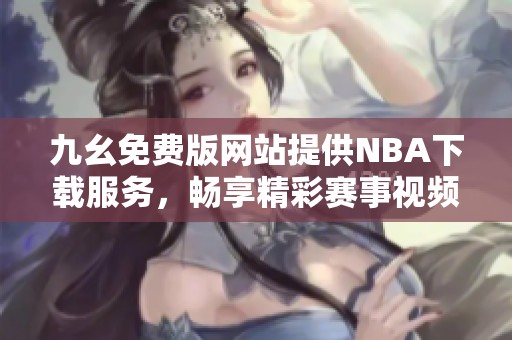 九幺免费版网站提供NBA下载服务，畅享精彩赛事视频