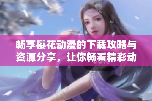 畅享樱花动漫的下载攻略与资源分享，让你畅看精彩动漫内容