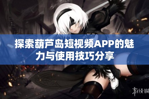 探索葫芦岛短视频APP的魅力与使用技巧分享