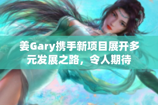 姜Gary携手新项目展开多元发展之路，令人期待