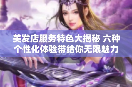 美发店服务特色大揭秘 六种个性化体验带给你无限魅力