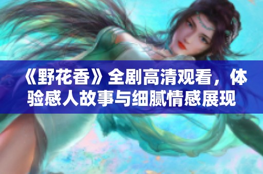 《野花香》全剧高清观看，体验感人故事与细腻情感展现