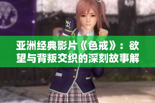 亚洲经典影片《色戒》：欲望与背叛交织的深刻故事解析