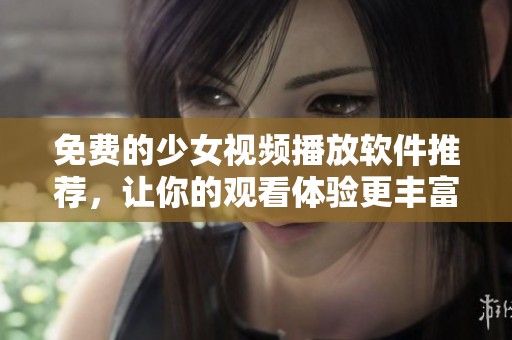 免费的少女视频播放软件推荐，让你的观看体验更丰富