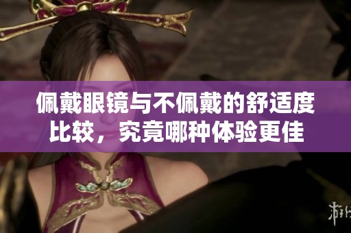 佩戴眼镜与不佩戴的舒适度比较，究竟哪种体验更佳