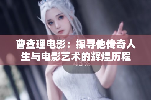 曹查理电影：探寻他传奇人生与电影艺术的辉煌历程