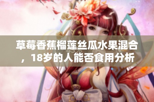 草莓香蕉榴莲丝瓜水果混合，18岁的人能否食用分析