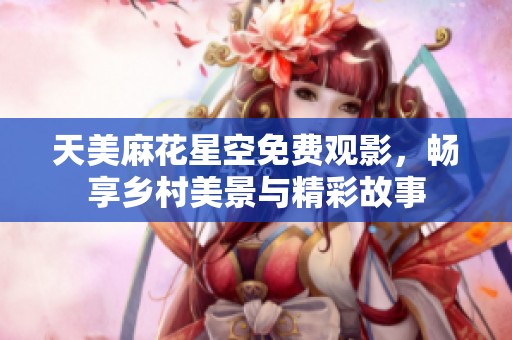 天美麻花星空免费观影，畅享乡村美景与精彩故事
