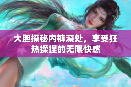 大胆探秘内裤深处，享受狂热揉捏的无限快感