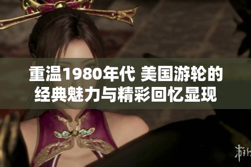重温1980年代 美国游轮的经典魅力与精彩回忆显现