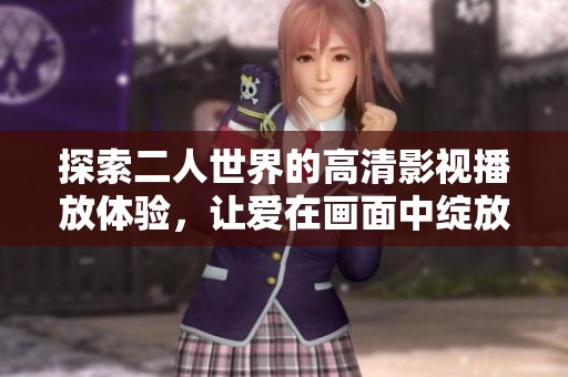 探索二人世界的高清影视播放体验，让爱在画面中绽放