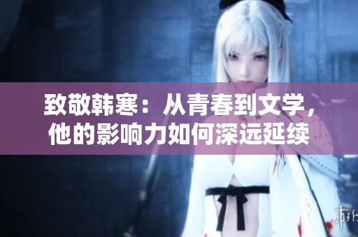 致敬韩寒：从青春到文学，他的影响力如何深远延续