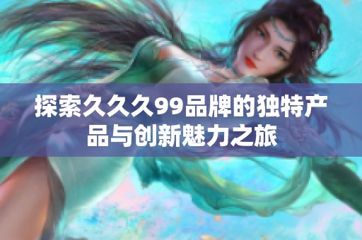 探索久久久99品牌的独特产品与创新魅力之旅