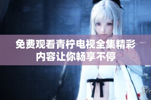 免费观看青柠电视全集精彩内容让你畅享不停