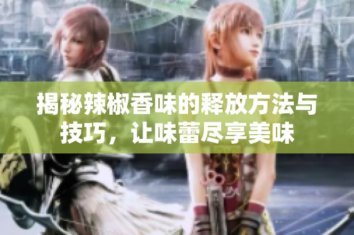 揭秘辣椒香味的释放方法与技巧，让味蕾尽享美味