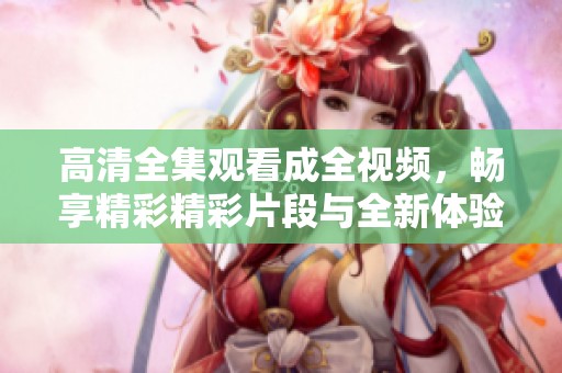 高清全集观看成全视频，畅享精彩精彩片段与全新体验