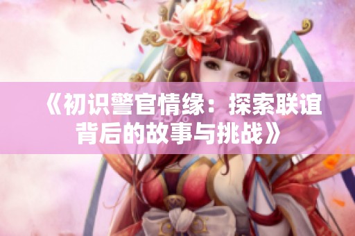《初识警官情缘：探索联谊背后的故事与挑战》