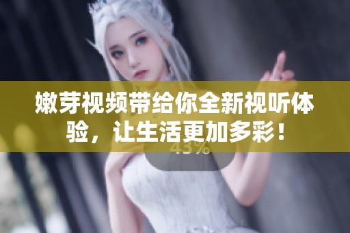 嫩芽视频带给你全新视听体验，让生活更加多彩！