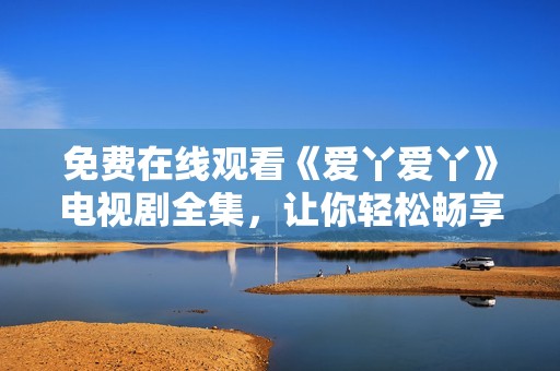 免费在线观看《爱丫爱丫》电视剧全集，让你轻松畅享精彩剧情