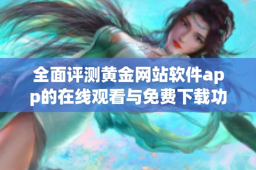 全面评测黄金网站软件app的在线观看与免费下载功能