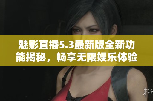 魅影直播5.3最新版全新功能揭秘，畅享无限娱乐体验