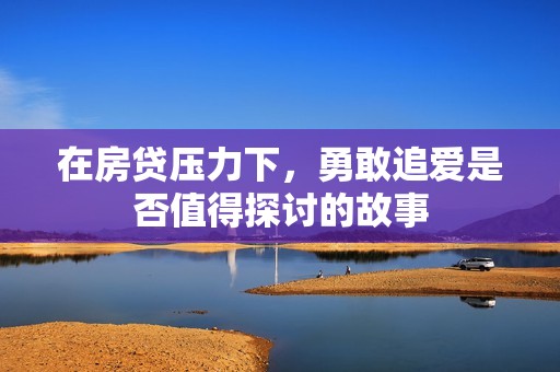 在房贷压力下，勇敢追爱是否值得探讨的故事