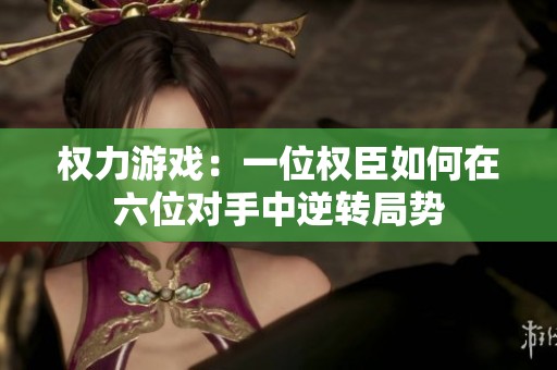 权力游戏：一位权臣如何在六位对手中逆转局势