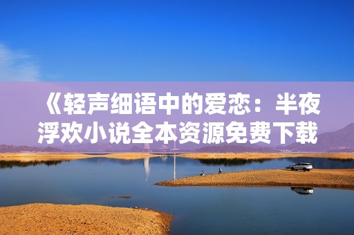 《轻声细语中的爱恋：半夜浮欢小说全本资源免费下载》