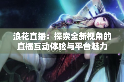 浪花直播：探索全新视角的直播互动体验与平台魅力