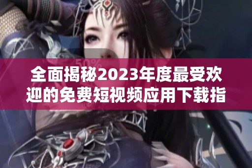 全面揭秘2023年度最受欢迎的免费短视频应用下载指南