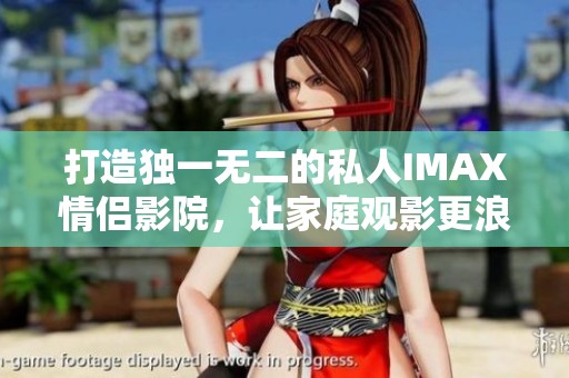 打造独一无二的私人IMAX情侣影院，让家庭观影更浪漫