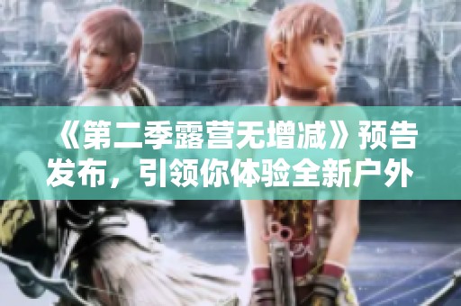《第二季露营无增减》预告发布，引领你体验全新户外冒险