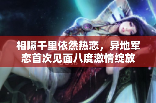相隔千里依然热恋，异地军恋首次见面八度激情绽放