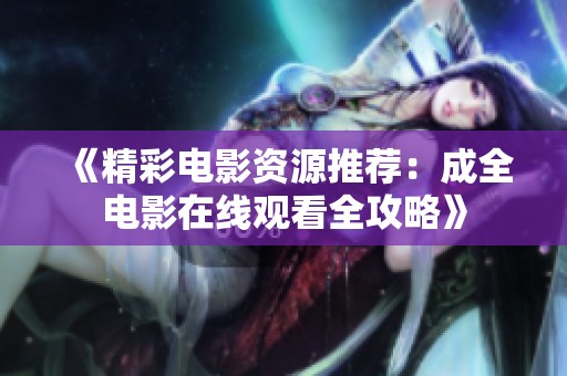 《精彩电影资源推荐：成全电影在线观看全攻略》