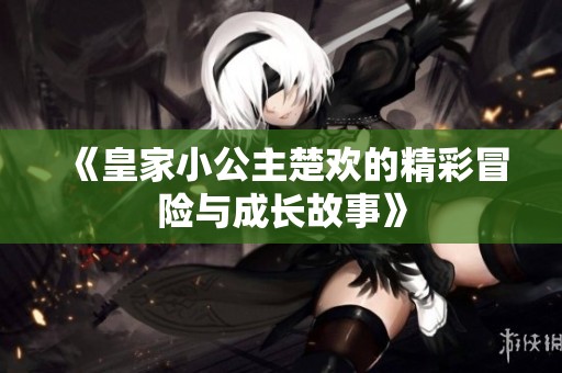 《皇家小公主楚欢的精彩冒险与成长故事》