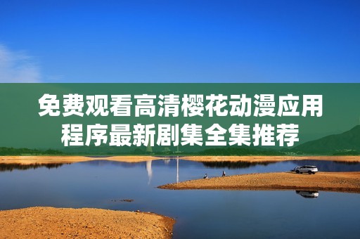 免费观看高清樱花动漫应用程序最新剧集全集推荐