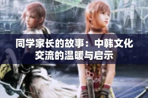 同学家长的故事：中韩文化交流的温暖与启示