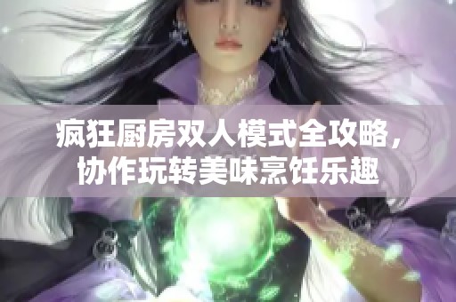 疯狂厨房双人模式全攻略，协作玩转美味烹饪乐趣