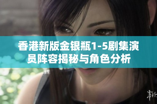 香港新版金银瓶1-5剧集演员阵容揭秘与角色分析