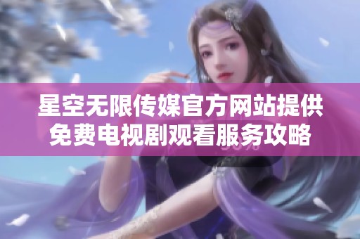星空无限传媒官方网站提供免费电视剧观看服务攻略
